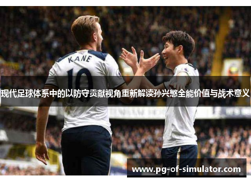 现代足球体系中的以防守贡献视角重新解读孙兴慜全能价值与战术意义 现代足球体系中的以防守贡献视角重新解读孙兴慜全能价值与战术意义