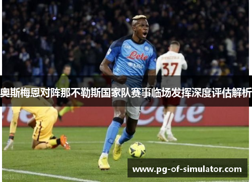 奥斯梅恩对阵那不勒斯国家队赛事临场发挥深度评估解析
