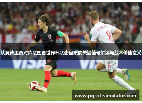 从莫德里奇对阵法国看世界杯状态回暖的关键信号解读与战术价值意义