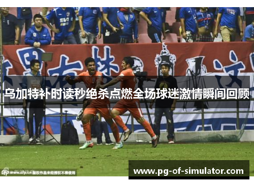 乌加特补时读秒绝杀点燃全场球迷激情瞬间回顾 乌加特补时读秒绝杀点燃全场球迷激情瞬间回顾