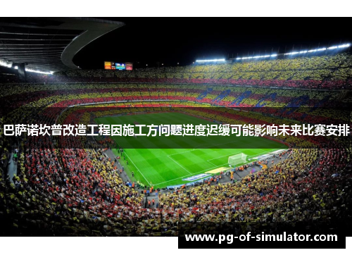巴萨诺坎普改造工程因施工方问题进度迟缓可能影响未来比赛安排 巴萨诺坎普改造工程因施工方问题进度迟缓可能影响未来比赛安排