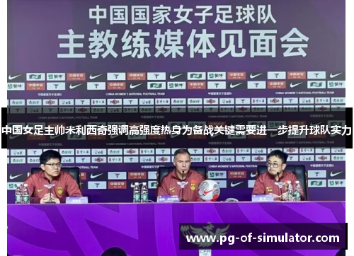 中国女足主帅米利西奇强调高强度热身为备战关键需要进一步提升球队实力