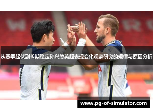 从赛季起伏到长期稳定孙兴慜英超表现变化观察研究的规律与原因分析