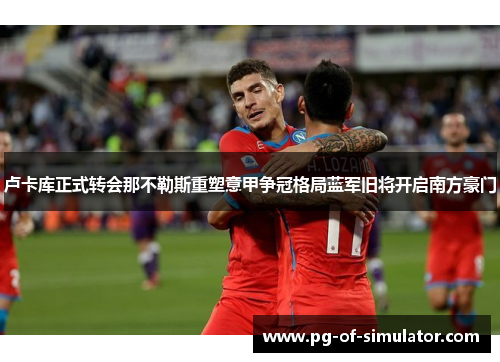 卢卡库正式转会那不勒斯重塑意甲争冠格局蓝军旧将开启南方豪门