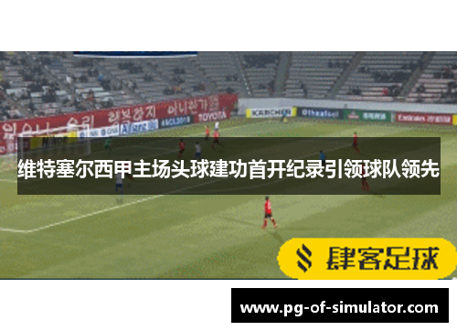 维特塞尔西甲主场头球建功首开纪录引领球队领先 维特塞尔西甲主场头球建功首开纪录引领球队领先