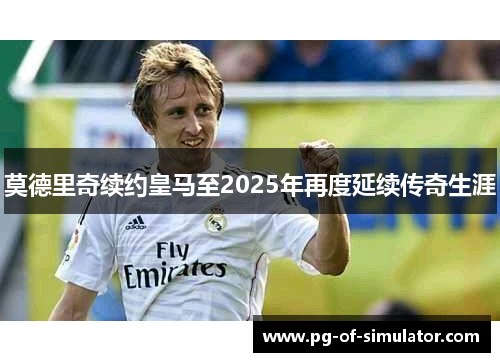 莫德里奇续约皇马至2025年再度延续传奇生涯 莫德里奇续约皇马至2025年再度延续传奇生涯