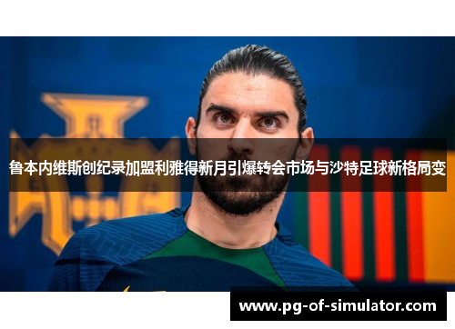鲁本内维斯创纪录加盟利雅得新月引爆转会市场与沙特足球新格局变 鲁本内维斯创纪录加盟利雅得新月引爆转会市场与沙特足球新格局变