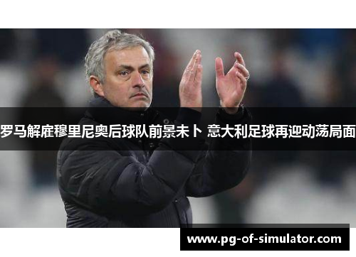 罗马解雇穆里尼奥后球队前景未卜 意大利足球再迎动荡局面